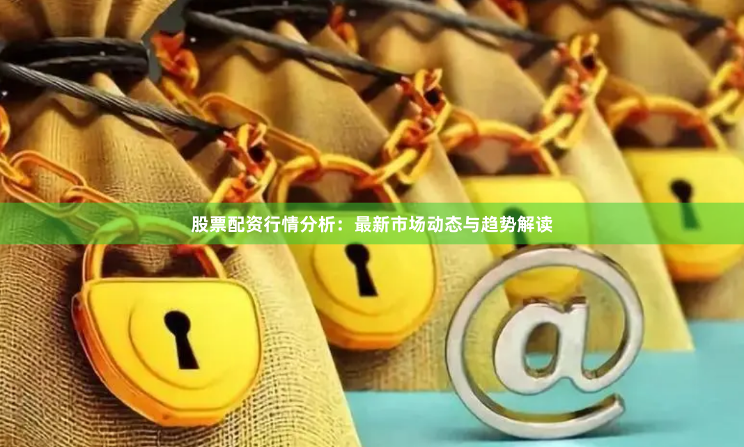 股票配资行情分析:最新市场动态与趋势解读