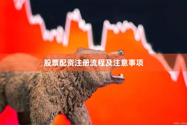 股票配资注册流程及注意事项
