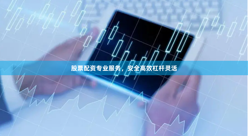 股票配资专业服务，安全高效杠杆灵活