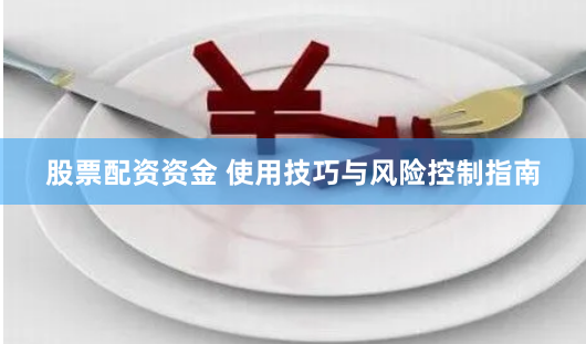 股票配资资金 使用技巧与风险控制指南