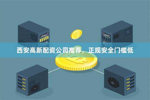 西安高新配资公司推荐,正规安全门槛低