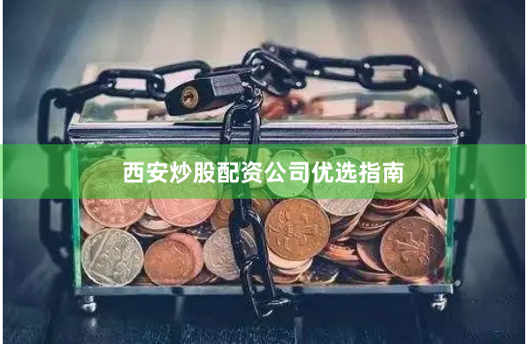 西安炒股配资公司优选指南
