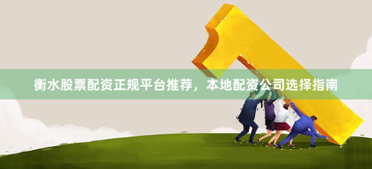 衡水股票配资正规平台推荐，本地配资公司选择指南