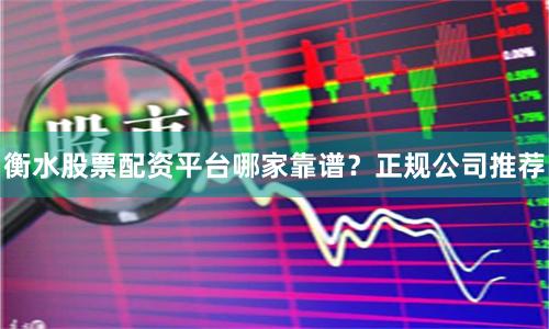 衡水股票配资平台哪家靠谱？正规公司推荐