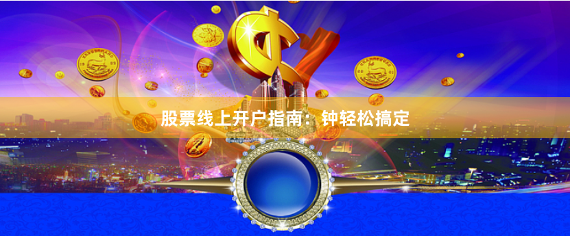 股票线上开户指南：钟轻松搞定