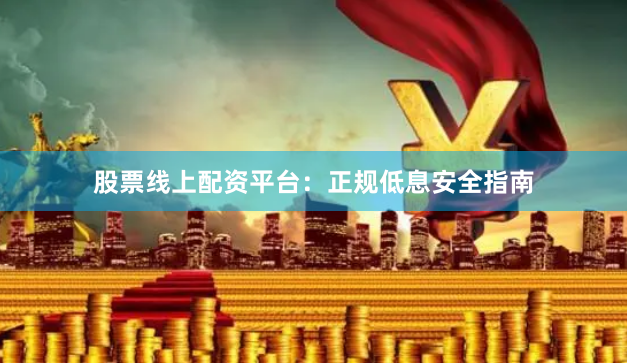 股票线上配资平台：正规低息安全指南