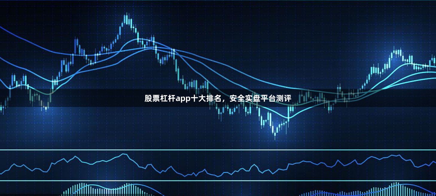 股票杠杆app十大排名，安全实盘平台测评