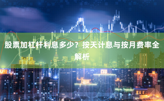 股票加杠杆利息多少？按天计息与按月费率全解析