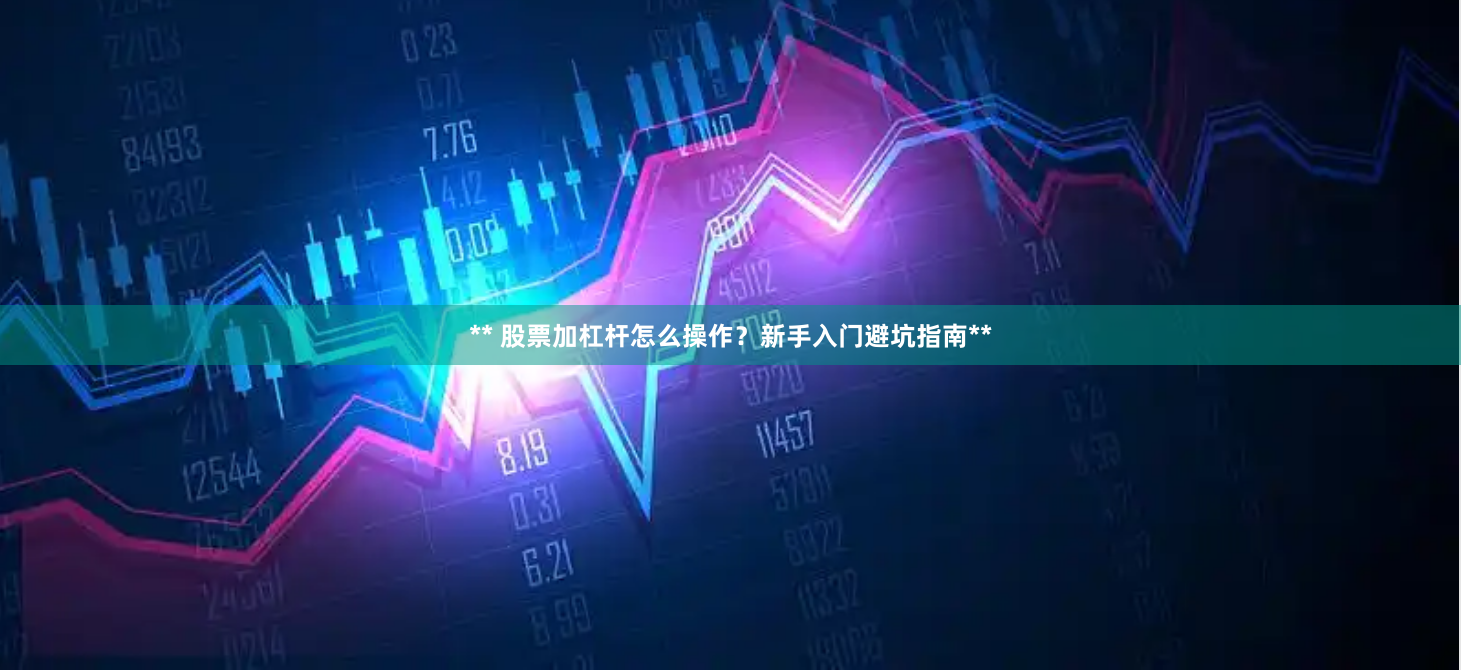 ** 股票加杠杆怎么操作？新手入门避坑指南**