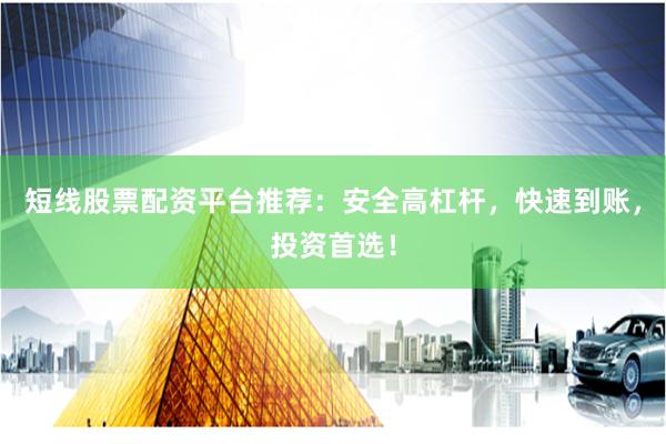 短线股票配资平台推荐：安全高杠杆，快速到账，投资首选！