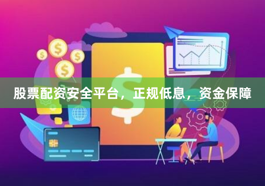 股票配资安全平台，正规低息，资金保障