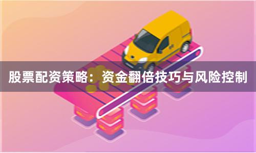 股票配资策略：资金翻倍技巧与风险控制