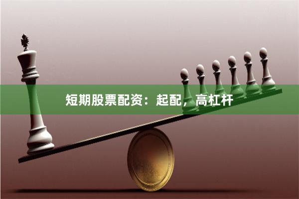 短期股票配资：起配，高杠杆